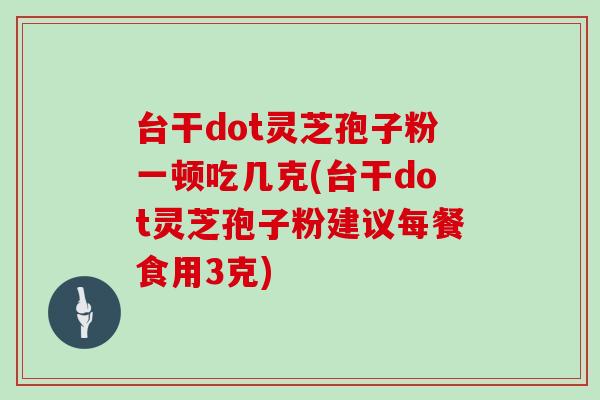 台干dot灵芝孢子粉一顿吃几克(台干dot灵芝孢子粉建议每餐食用3克)