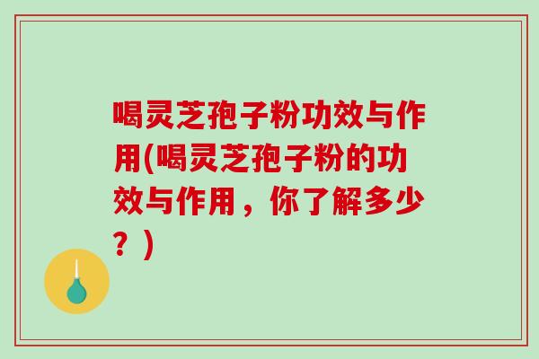 喝灵芝孢子粉功效与作用(喝灵芝孢子粉的功效与作用，你了解多少？)
