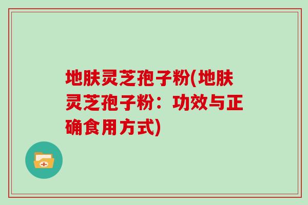 地肤灵芝孢子粉(地肤灵芝孢子粉：功效与正确食用方式)