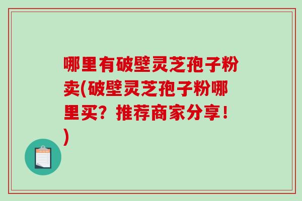 哪里有破壁灵芝孢子粉卖(破壁灵芝孢子粉哪里买？推荐商家分享！)