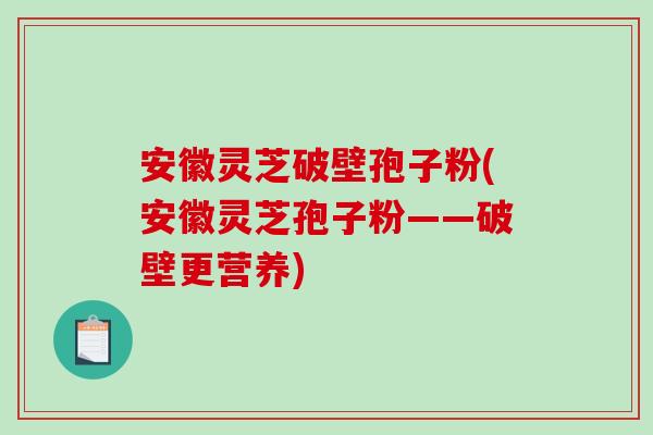 安徽灵芝破壁孢子粉(安徽灵芝孢子粉——破壁更营养)
