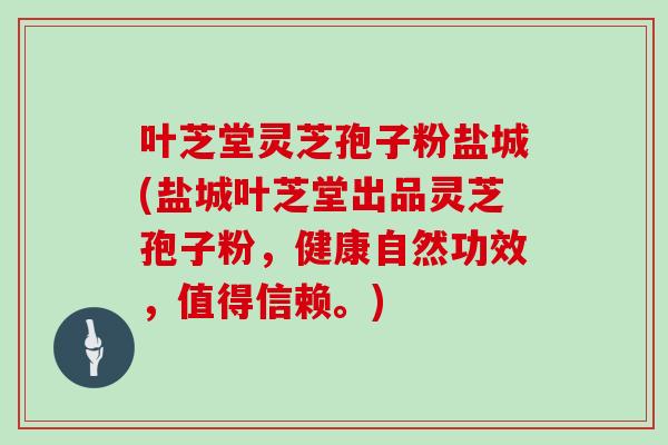 叶芝堂灵芝孢子粉盐城(盐城叶芝堂出品灵芝孢子粉，健康自然功效，值得信赖。)