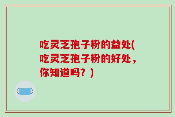 吃灵芝孢子粉的益处(吃灵芝孢子粉的好处，你知道吗？)