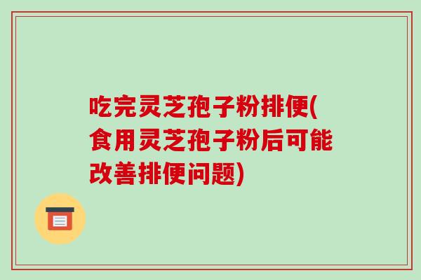 吃完灵芝孢子粉排便(食用灵芝孢子粉后可能改善排便问题)