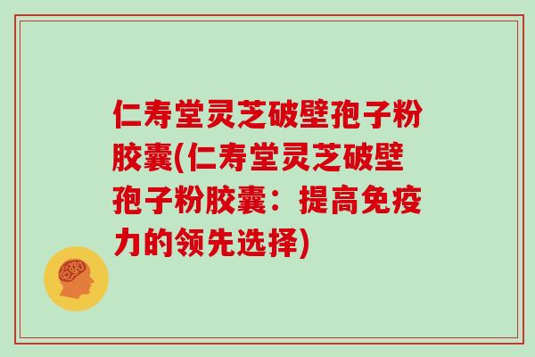 仁寿堂灵芝破壁孢子粉胶囊(仁寿堂灵芝破壁孢子粉胶囊：提高免疫力的领先选择)