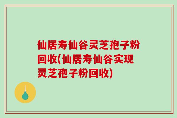 仙居寿仙谷灵芝孢子粉回收(仙居寿仙谷实现灵芝孢子粉回收)