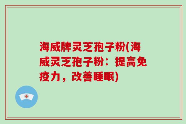 海威牌灵芝孢子粉(海威灵芝孢子粉：提高免疫力，改善)