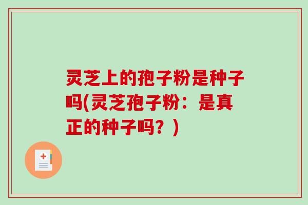灵芝上的孢子粉是种子吗(灵芝孢子粉：是真正的种子吗？)