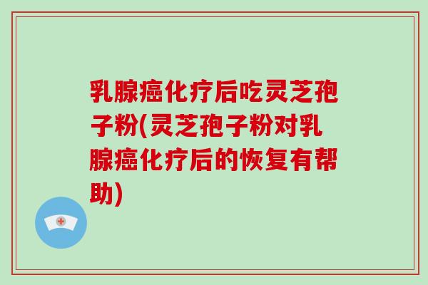 乳腺后吃灵芝孢子粉(灵芝孢子粉对乳腺后的恢复有帮助)