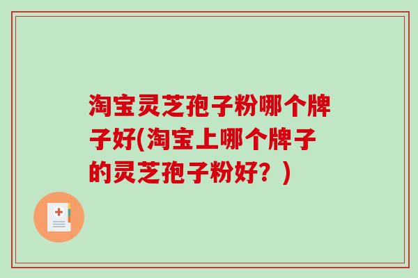 淘宝灵芝孢子粉哪个牌子好(淘宝上哪个牌子的灵芝孢子粉好？)