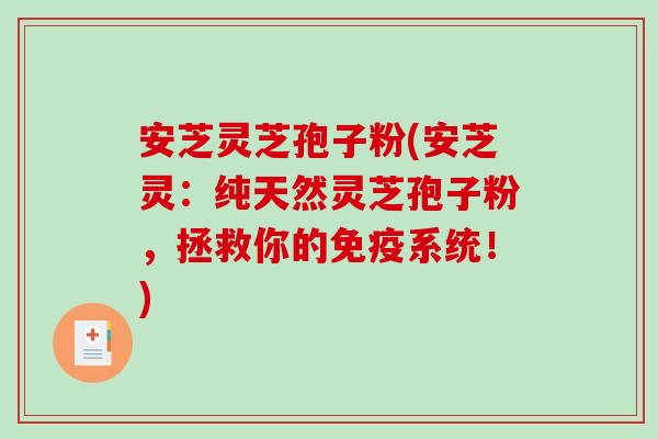 安芝灵芝孢子粉(安芝灵：纯天然灵芝孢子粉，拯救你的免疫系统！)