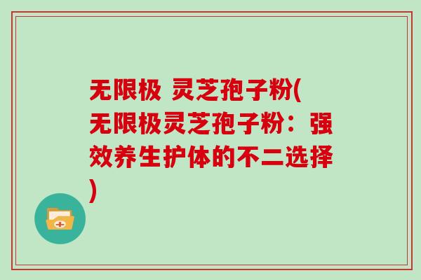 无限极 灵芝孢子粉(无限极灵芝孢子粉：强效养生护体的不二选择)