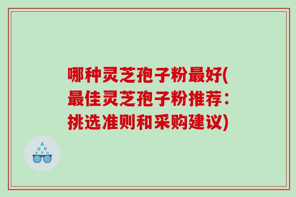哪种灵芝孢子粉好(佳灵芝孢子粉推荐：挑选准则和采购建议)
