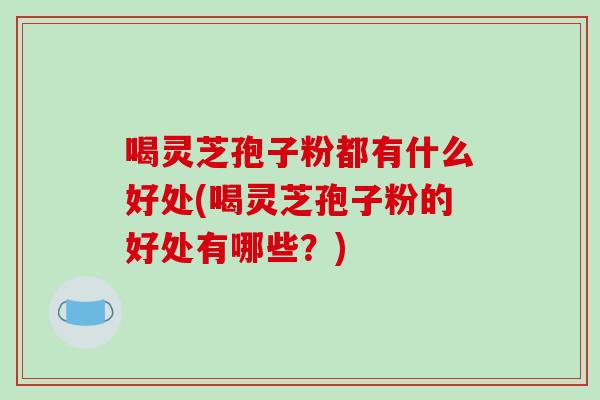 喝灵芝孢子粉都有什么好处(喝灵芝孢子粉的好处有哪些？)