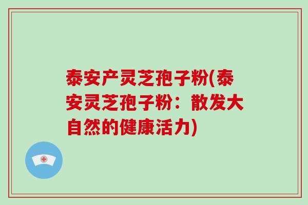 泰安产灵芝孢子粉(泰安灵芝孢子粉：散发大自然的健康活力)