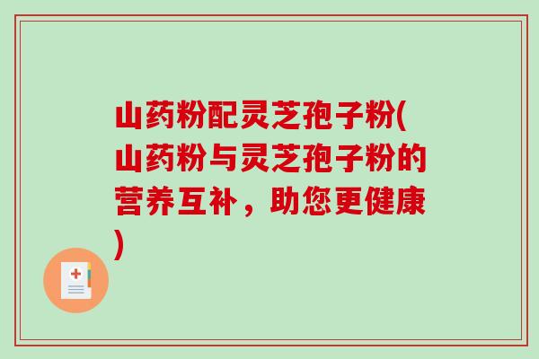 山药粉配灵芝孢子粉(山药粉与灵芝孢子粉的营养互补，助您更健康)