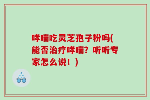 吃灵芝孢子粉吗(能否？听听专家怎么说！)