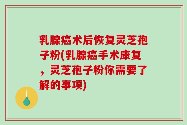 乳腺术后恢复灵芝孢子粉(乳腺手术康复，灵芝孢子粉你需要了解的事项)