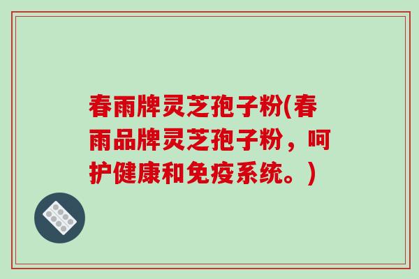春雨牌灵芝孢子粉(春雨品牌灵芝孢子粉，呵护健康和免疫系统。)