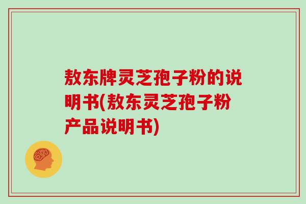 敖东牌灵芝孢子粉的说明书(敖东灵芝孢子粉产品说明书)