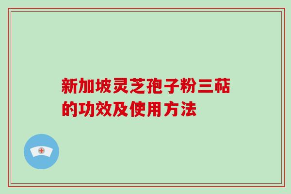 新加坡灵芝孢子粉三萜的功效及使用方法