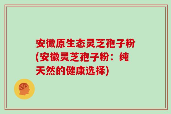 安微原生态灵芝孢子粉(安徽灵芝孢子粉：纯天然的健康选择)