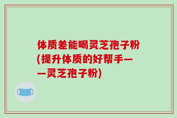 体质差能喝灵芝孢子粉(提升体质的好帮手——灵芝孢子粉)