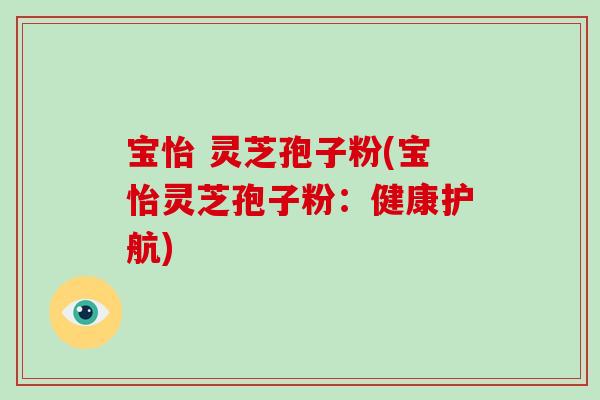 宝怡 灵芝孢子粉(宝怡灵芝孢子粉：健康护航)