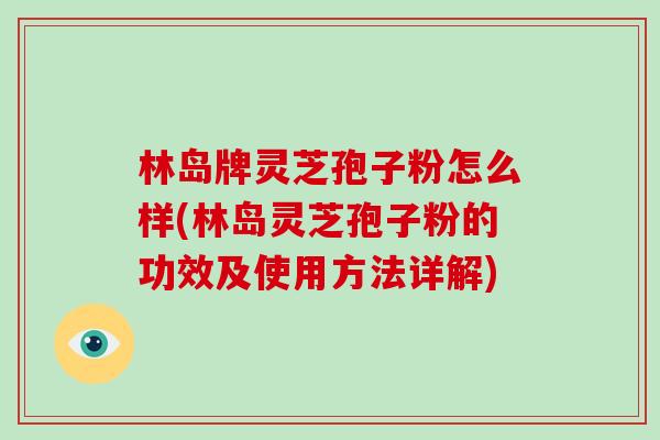 林岛牌灵芝孢子粉怎么样(林岛灵芝孢子粉的功效及使用方法详解)