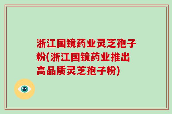 浙江国镜药业灵芝孢子粉(浙江国镜药业推出高品质灵芝孢子粉)