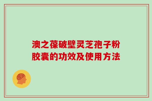 澳之葆破壁灵芝孢子粉胶囊的功效及使用方法