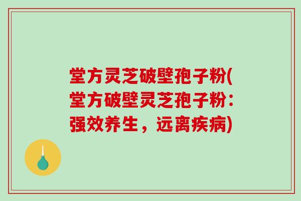 堂方灵芝破壁孢子粉(堂方破壁灵芝孢子粉：强效养生，远离)