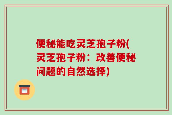 能吃灵芝孢子粉(灵芝孢子粉：改善问题的自然选择)