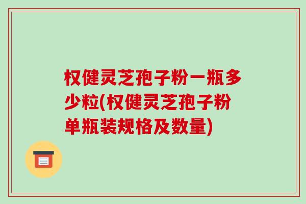 权健灵芝孢子粉一瓶多少粒(权健灵芝孢子粉单瓶装规格及数量)