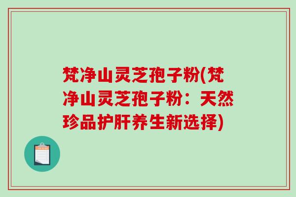 梵净山灵芝孢子粉(梵净山灵芝孢子粉：天然珍品养生新选择)