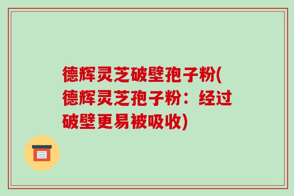 德辉灵芝破壁孢子粉(德辉灵芝孢子粉：经过破壁更易被吸收)