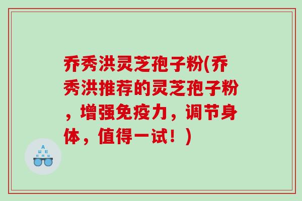 乔秀洪灵芝孢子粉(乔秀洪推荐的灵芝孢子粉，增强免疫力，调节身体，值得一试！)