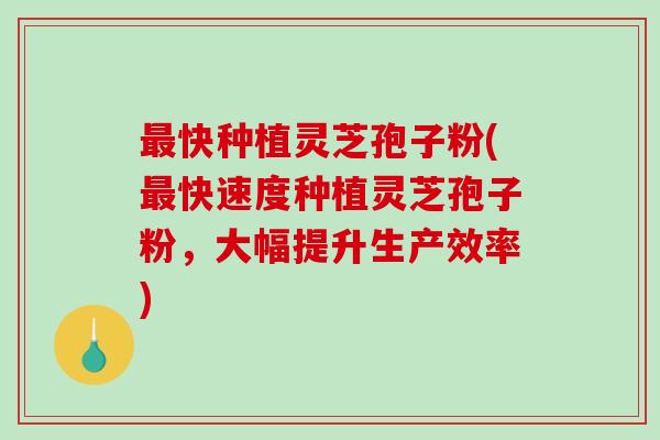 快种植灵芝孢子粉(快速度种植灵芝孢子粉，大幅提升生产效率)