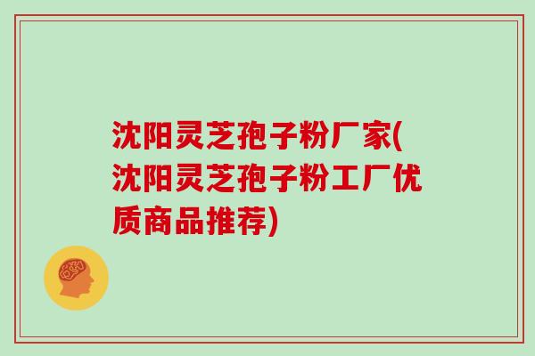 沈阳灵芝孢子粉厂家(沈阳灵芝孢子粉工厂优质商品推荐)