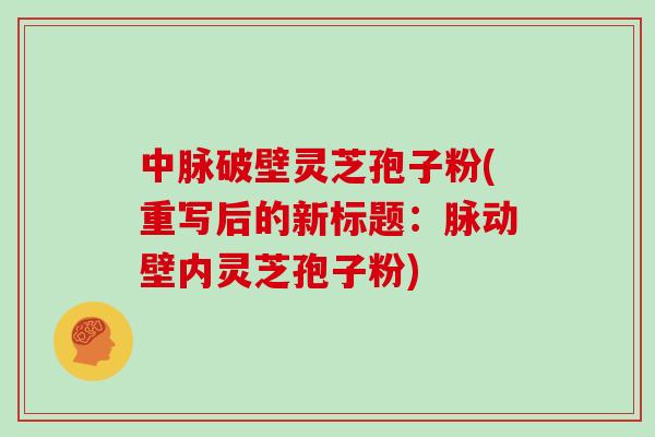 中脉破壁灵芝孢子粉(重写后的新标题：脉动壁内灵芝孢子粉)