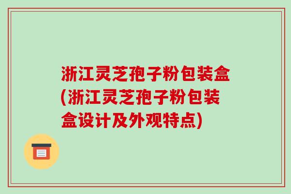 浙江灵芝孢子粉包装盒(浙江灵芝孢子粉包装盒设计及外观特点)