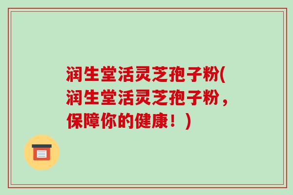 润生堂活灵芝孢子粉(润生堂活灵芝孢子粉，保障你的健康！)