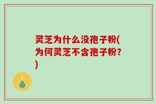 灵芝为什么没孢子粉(为何灵芝不含孢子粉？)