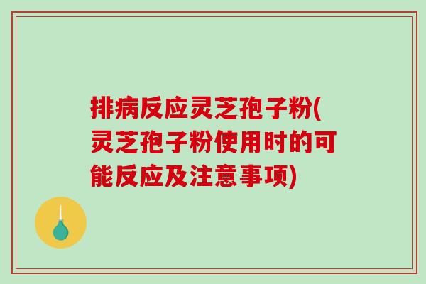 排反应灵芝孢子粉(灵芝孢子粉使用时的可能反应及注意事项)