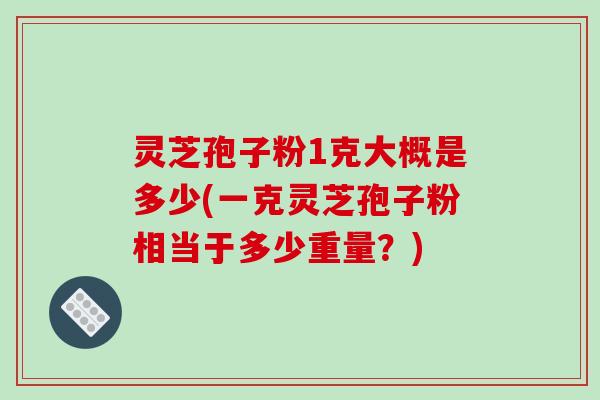 灵芝孢子粉1克大概是多少(一克灵芝孢子粉相当于多少重量？)