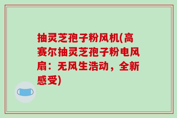 抽灵芝孢子粉风机(高赛尔抽灵芝孢子粉电风扇：无风生浩动，全新感受)