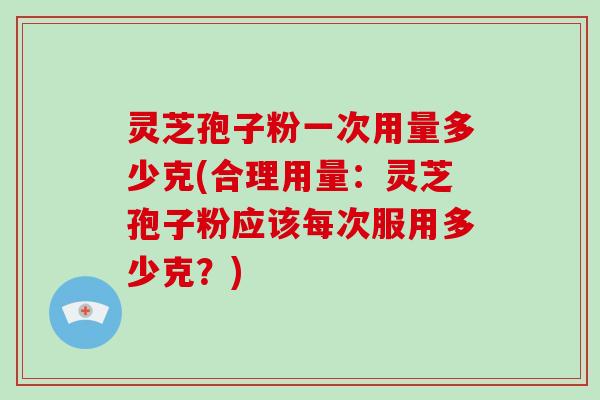 灵芝孢子粉一次用量多少克(合理用量：灵芝孢子粉应该每次服用多少克？)