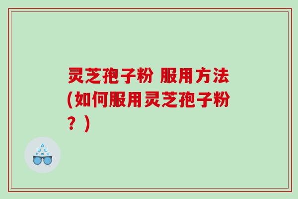 灵芝孢子粉 服用方法(如何服用灵芝孢子粉？)