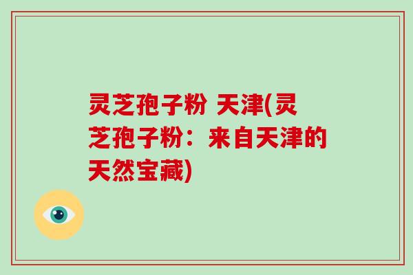 灵芝孢子粉 天津(灵芝孢子粉：来自天津的天然宝藏)