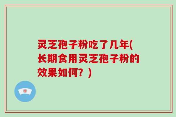 灵芝孢子粉吃了几年(长期食用灵芝孢子粉的效果如何？)